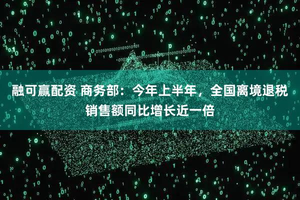 融可赢配资 商务部：今年上半年，全国离境退税销售额同比增长近一倍