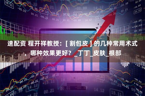 速配资 程开祥教授：[ 割包皮 ] 的几种常用术式，哪种效果更好？_丁丁_皮肤_根部