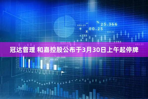 冠达管理 和嘉控股公布于3月30日上午起停牌