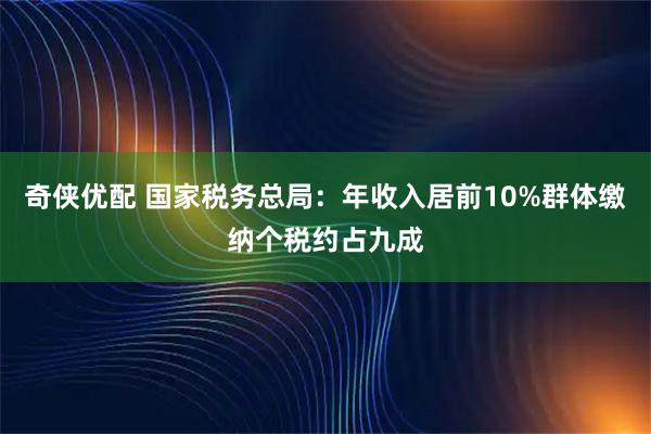 奇侠优配 国家税务总局：年收入居前10%群体缴纳个税约占九成