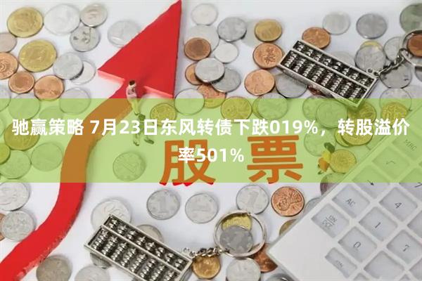 驰赢策略 7月23日东风转债下跌019%，转股溢价率501%