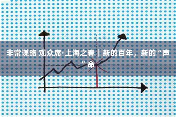非常谋略 观众席·上海之春｜新的百年，新的“声”命