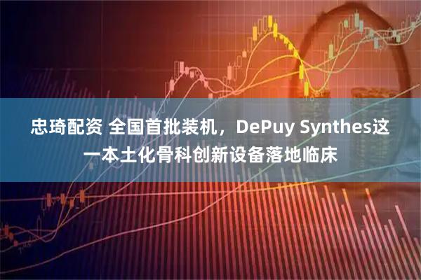 忠琦配资 全国首批装机，DePuy Synthes这一本土化骨科创新设备落地临床